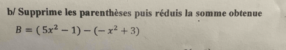 b/ Supprime les parenthèses puis réduis la somme obtenue
B=(5x^2-1)-(-x^2+3)