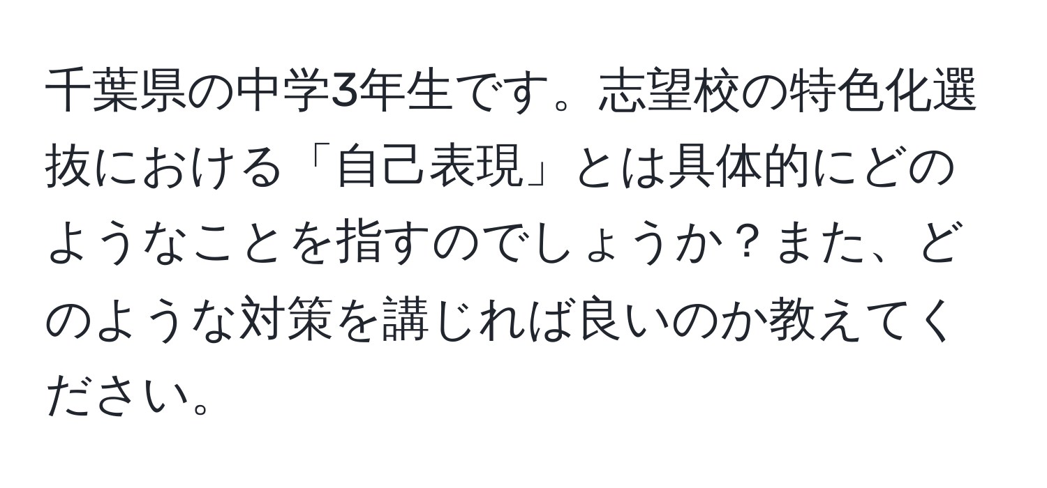 千葉県の中学3年生です。志望校の特色化選抜における「自己表現」とは具体的にどのようなことを指すのでしょうか？また、どのような対策を講じれば良いのか教えてください。