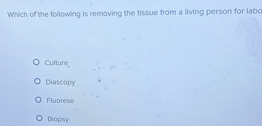 Which of the following is removing the tissue from a living person for labo
Culture
Diascopy
Fluorese
Biopsy