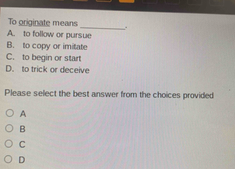 Solved: To originate means _. A. to follow or pursue B. to copy or ...