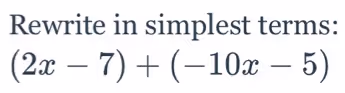 Rewrite in simplest terms:
(2x-7)+(-10x-5)
