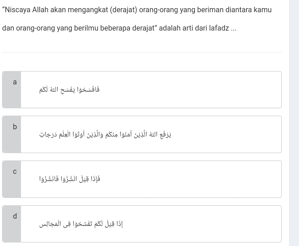 “Niscaya Allah akan mengangkat (derajat) orang-orang yang beriman diantara kamu
dan orang-orang yang berilmu beberapa derajat” adalah arti dari lafadz ...
a
áIzuài lò uò ló
b
C Less pigi| lotgi casilo akao Igtai casil aul 2ó33
C
lgjái ló lgjái| juǒ lí |ó
d
Jail ó ló nái i juë lí|