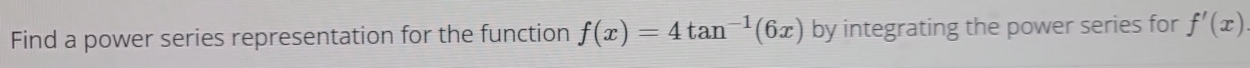 Find a power series representation for the function f(x)=4tan^(-1)(6x) by integrating the power series for f'(x)