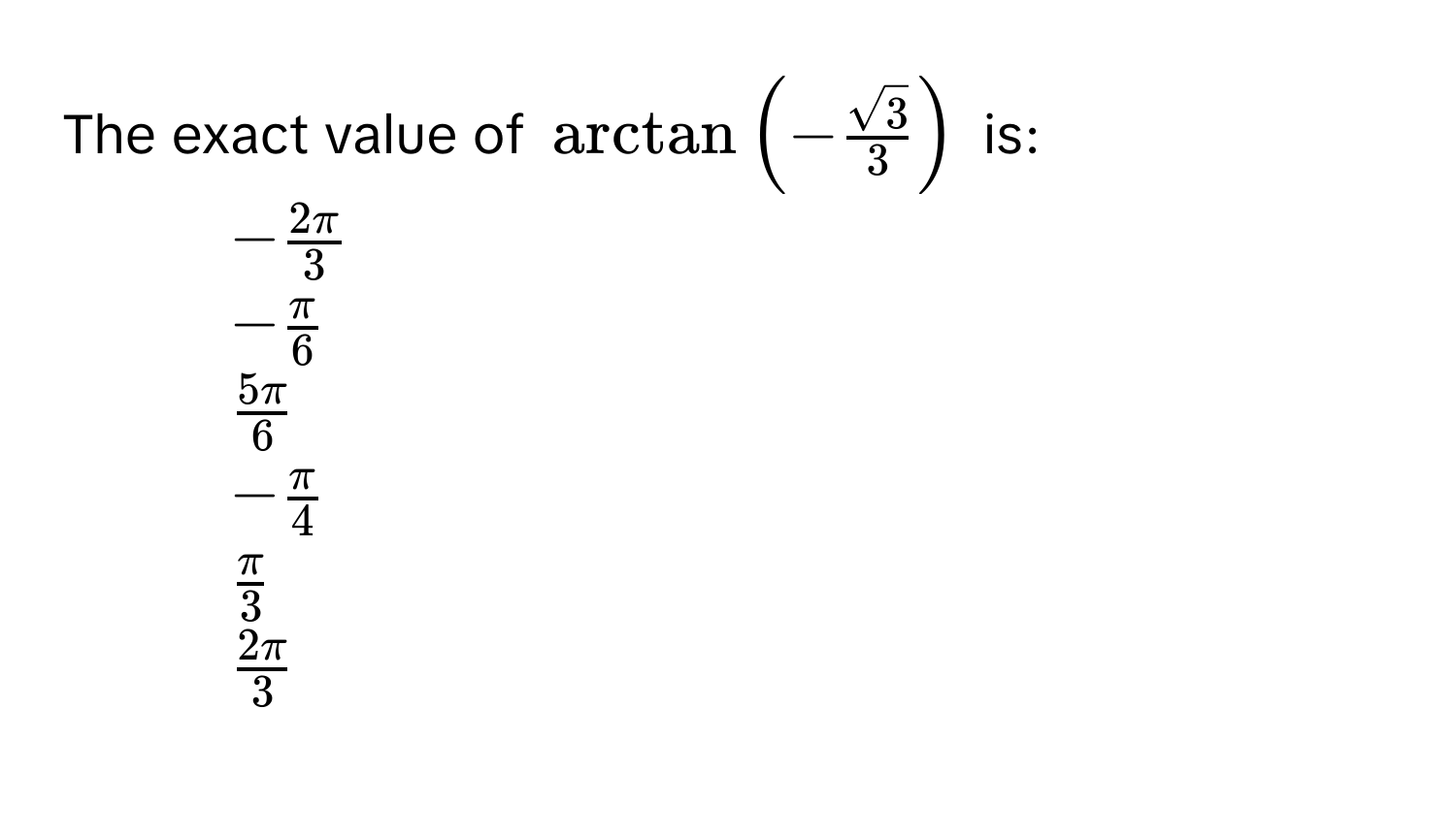 The exact value of $arctan ( - sqrt(3)/3  )$ is:
1. $- 2π/3 $
2. $- π/6 $
3. $ 5π/6 $
4. $- π/4 $
5. $ π/3 $
6. $ 2π/3 $