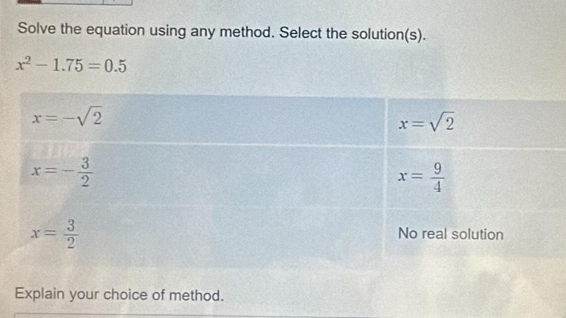 Solve the equation using any method. Select the solution(s).
x^2-1.75=0.5
Explain your choice of method.