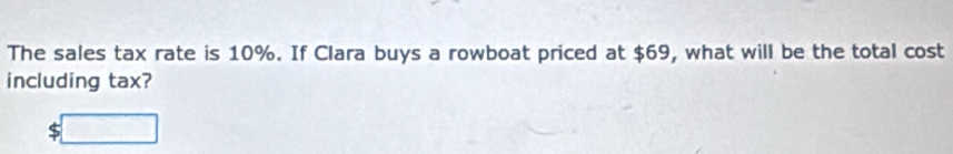 The sales tax rate is 10%. If Clara buys a rowboat priced at $69, what will be the total cost 
including tax?