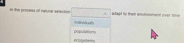 In the process of natural selection □ 1 adapt to their environment over time
individuals
populations
ecosystems