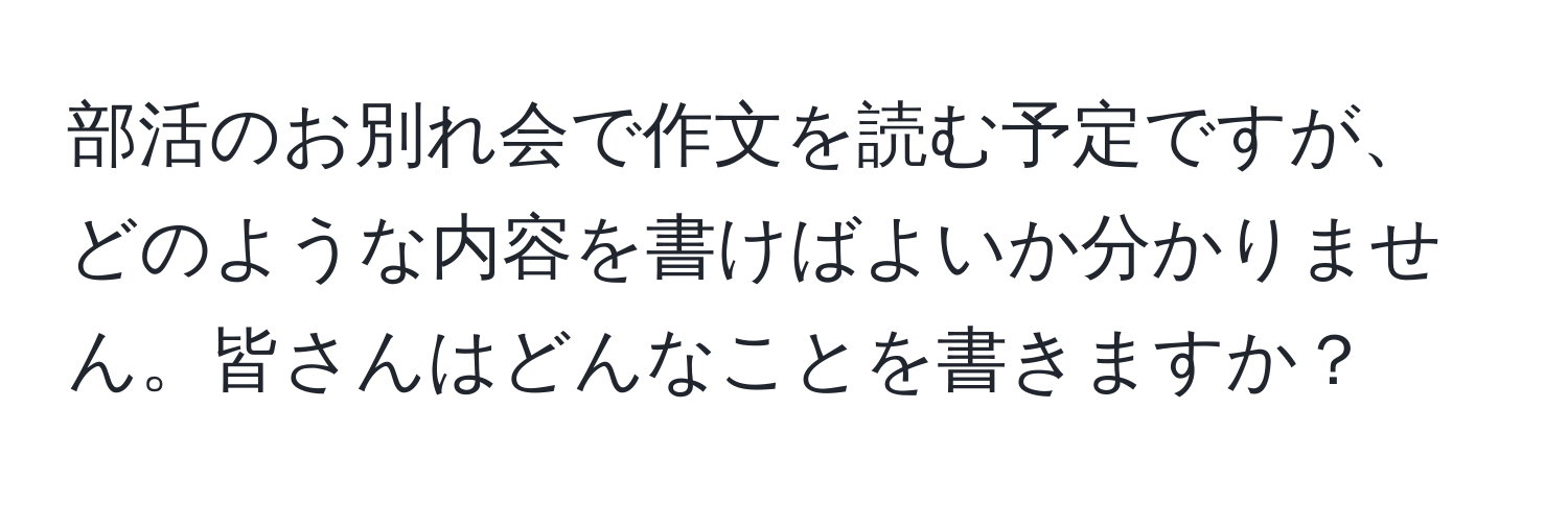 部活のお別れ会で作文を読む予定ですが、どのような内容を書けばよいか分かりません。皆さんはどんなことを書きますか？