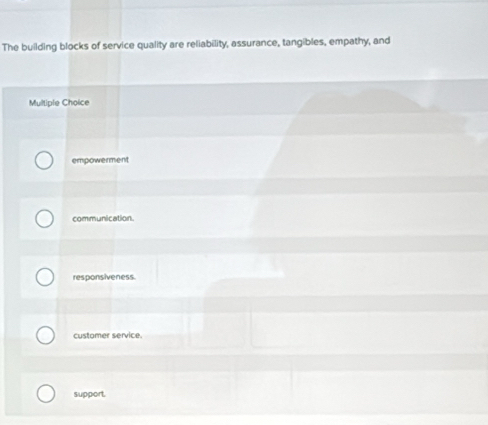 The building blocks of service quality are reliability, assurance, tangibles, empathy, and
Multiple Choice
empowerment
communication
responsiveness.
customer service.
support.