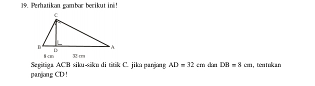 Perhatikan gambar berikut ini!
8 cm 32 cm
Segitiga ACB siku-siku di titik C. jika panjang AD=32cm dan DB=8cm , tentukan 
panjang CD!