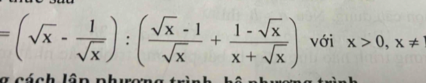 =(sqrt(x)- 1/sqrt(x) ):( (sqrt(x)-1)/sqrt(x) + (1-sqrt(x))/x+sqrt(x) ) với x>0,x!=
g cách lập phương trình, hô phương trình