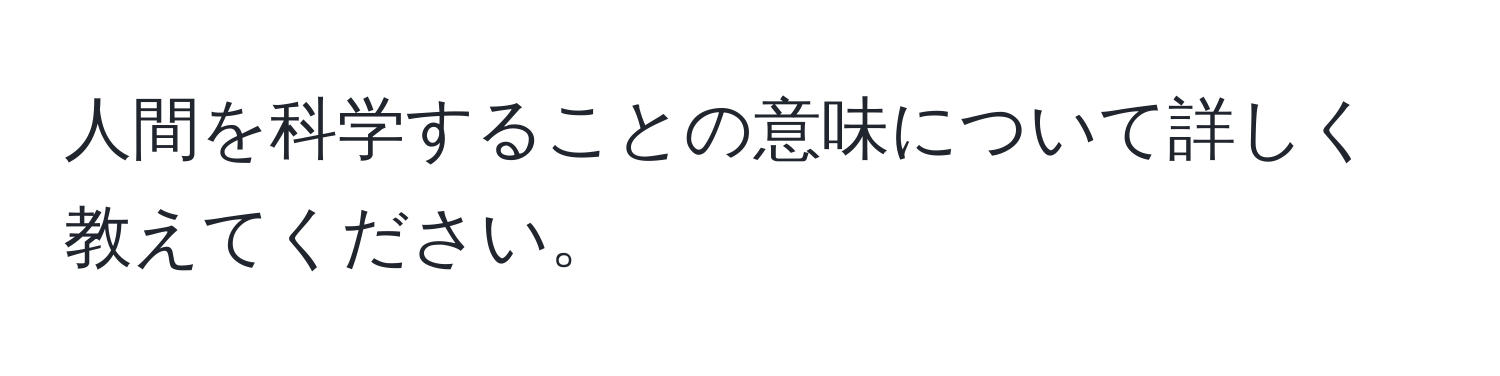 人間を科学することの意味について詳しく教えてください。