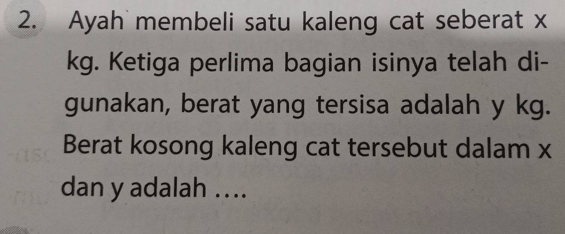 Ayah membeli satu kaleng cat seberat x
kg. Ketiga perlima bagian isinya telah di- 
gunakan, berat yang tersisa adalah y kg. 
Berat kosong kaleng cat tersebut dalam x
dan y adalah ....