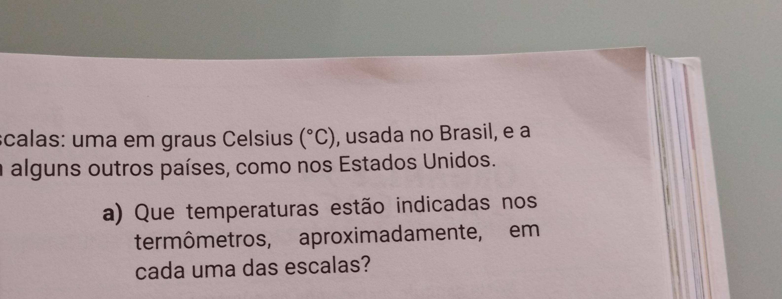 scalas: uma em graus Celsius (^circ C) , usada no Brasil, e a 
a alguns outros países, como nos Estados Unidos. 
a) Que temperaturas estão indicadas nos 
termômetros, aproximadamente, em 
cada uma das escalas?