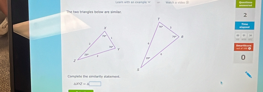 Learn with an example Watch a video Questions
answered
The two triangles below are similar.
2
Time
elapsed
00 01 34
)15
SmartScore
out of 100 O
0
Complete the similarity statement.
△ XYZsim △ □