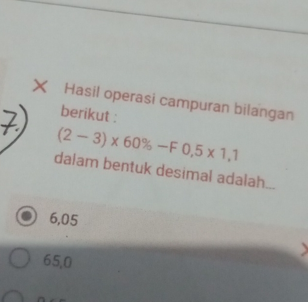 Hasil operasi campuran bilangan
berikut :
(2-3)* 60% -F0,5* 1,1
dalam bentuk desimal adalah
6,05
65,0