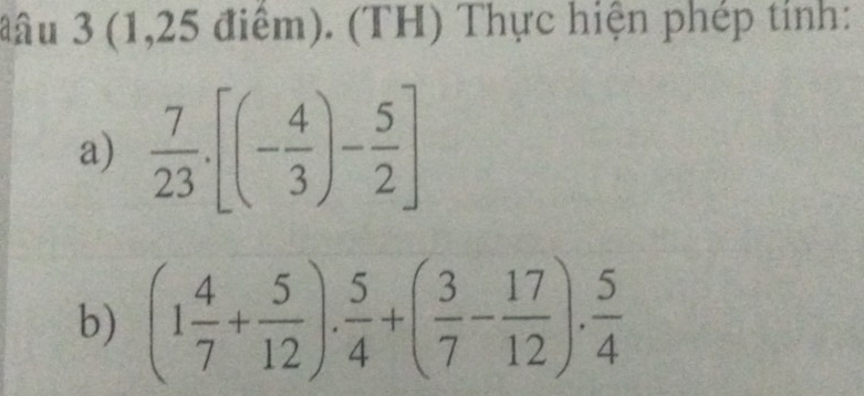 đâu 3 (1,25 điểm). (TH) Thực hiện phép tỉnh: 
a)  7/23 .[(- 4/3 )- 5/2 ]
b) (1 4/7 + 5/12 ). 5/4 +( 3/7 - 17/12 ). 5/4 