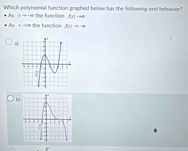 Which polynomial function graphed below has the following end behavior?
As xto -∈fty the function f(x)to ∈fty
As xto ∈fty the function f(x)to -∈fty
a)
b)