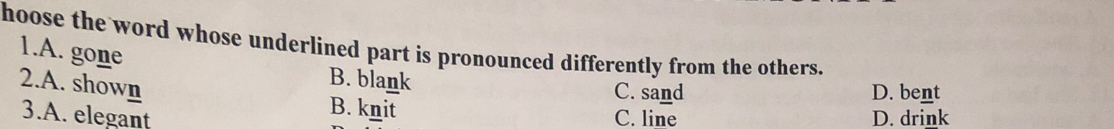hoose the word whose underlined part is pronounced differently from the others.
1.A. gone
B. blank C. sand D. bent
2.A. shown B. knit
3.A. elegant C. line D. drink