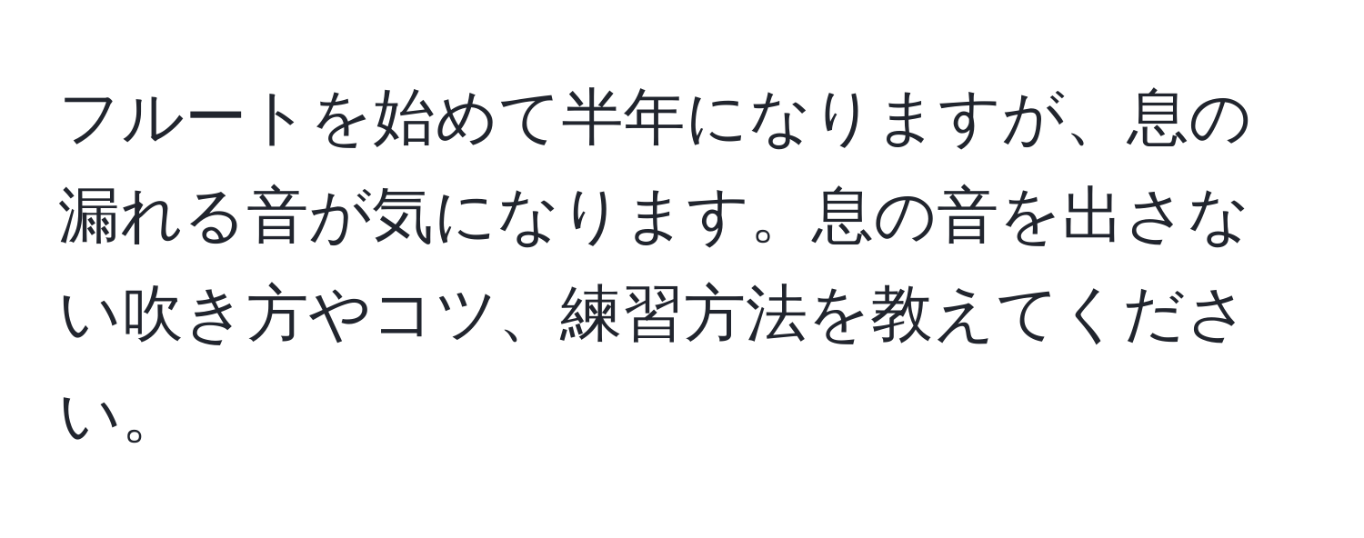 フルートを始めて半年になりますが、息の漏れる音が気になります。息の音を出さない吹き方やコツ、練習方法を教えてください。