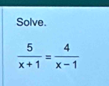 Solve.
 5/x+1 = 4/x-1 