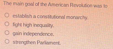 The main goal of the American Revolution was to
establish a constitutional monarchy.
fight high inequality.
gain independence.
strengthen Parliament.