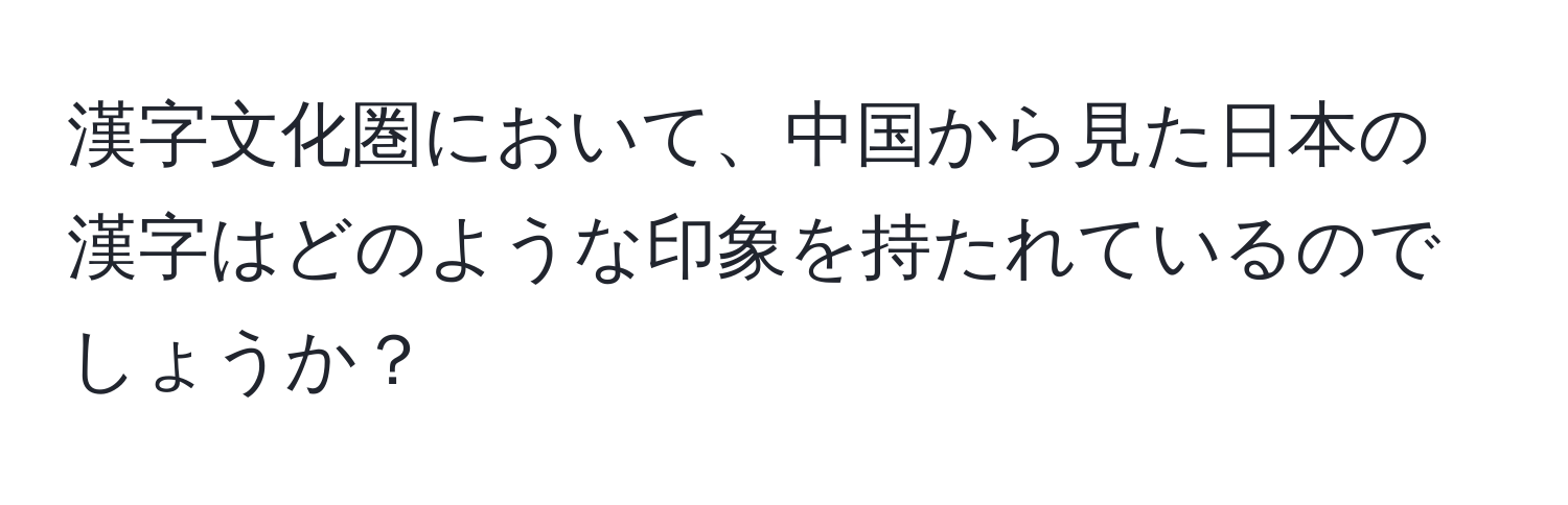 漢字文化圏において、中国から見た日本の漢字はどのような印象を持たれているのでしょうか？