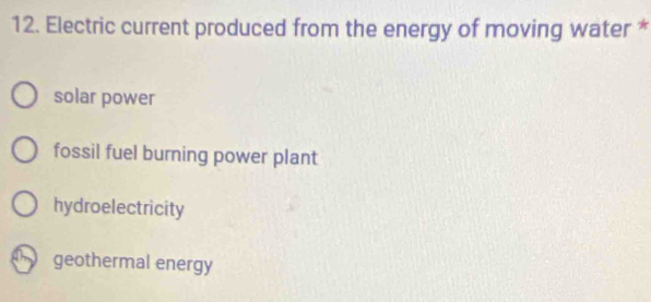 Electric current produced from the energy of moving water *
solar power
fossil fuel burning power plant
hydroelectricity
geothermal energy