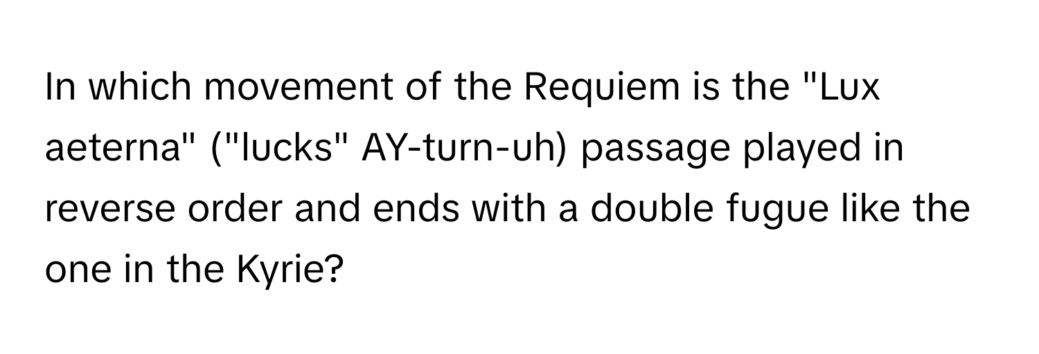 In which movement of the Requiem is the "Lux aeterna" ("lucks" AY-turn-uh) passage played in reverse order and ends with a double fugue like the one in the Kyrie?