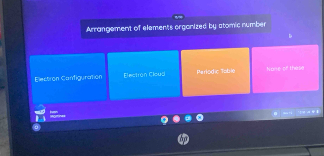 Arrangement of elements organized by atomic number
Electron Configuration Electron Cloud Periodic Table None of these
Ivan Martinez
Nev SD 10:53 US