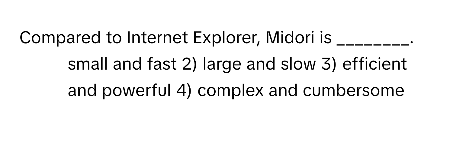 Compared to Internet Explorer, Midori is ________.

1) small and fast 2) large and slow 3) efficient and powerful 4) complex and cumbersome