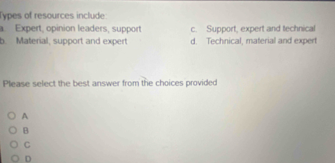 Types of resources include:
a Expert, opinion leaders, support c. Support, expert and technical
b. Material, support and expert d. Technical, material and expert
Please select the best answer from the choices provided
A
B
C
D