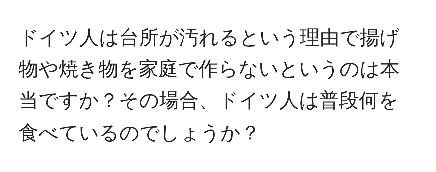 ドイツ人は台所が汚れるという理由で揚げ物や焼き物を家庭で作らないというのは本当ですか？その場合、ドイツ人は普段何を食べているのでしょうか？