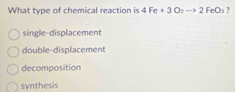 What type of chemical reaction is 4Fe+3O_2to 2FeO_3 ?
single-displacement
double-displacement
decomposition
synthesis