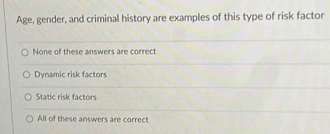 Age, gender, and criminal history are examples of this type of risk factor
None of these answers are correct
Dynamic risk factors
Static risk factors
All of these answers are correct