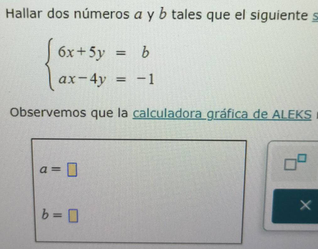 Hallar dos números α y b tales que el siguiente s
beginarrayl 6x+5y=b ax-4y=-1endarray.
Observemos que la calculadora gráfica de ALEKS I
a=□
□^(□)
X
b=□