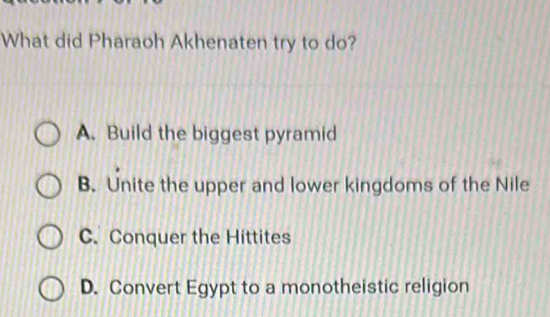 What did Pharaoh Akhenaten try to do?
A. Build the biggest pyramid
B. Unite the upper and lower kingdoms of the Nile
C. Conquer the Hittites
D. Convert Egypt to a monotheistic religion