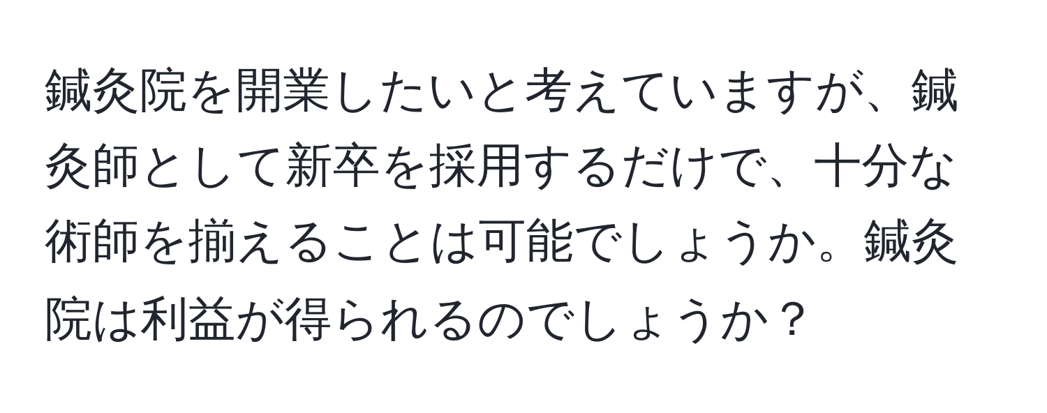 鍼灸院を開業したいと考えていますが、鍼灸師として新卒を採用するだけで、十分な術師を揃えることは可能でしょうか。鍼灸院は利益が得られるのでしょうか？