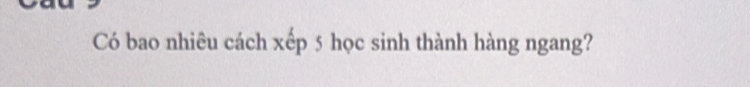Có bao nhiêu cách xếp 5 học sinh thành hàng ngang?