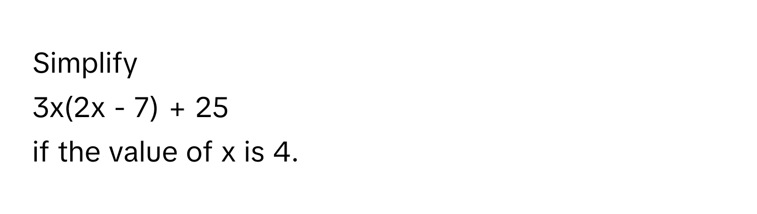 Simplify 
3x(2x - 7) + 25 
if the value of x is 4.