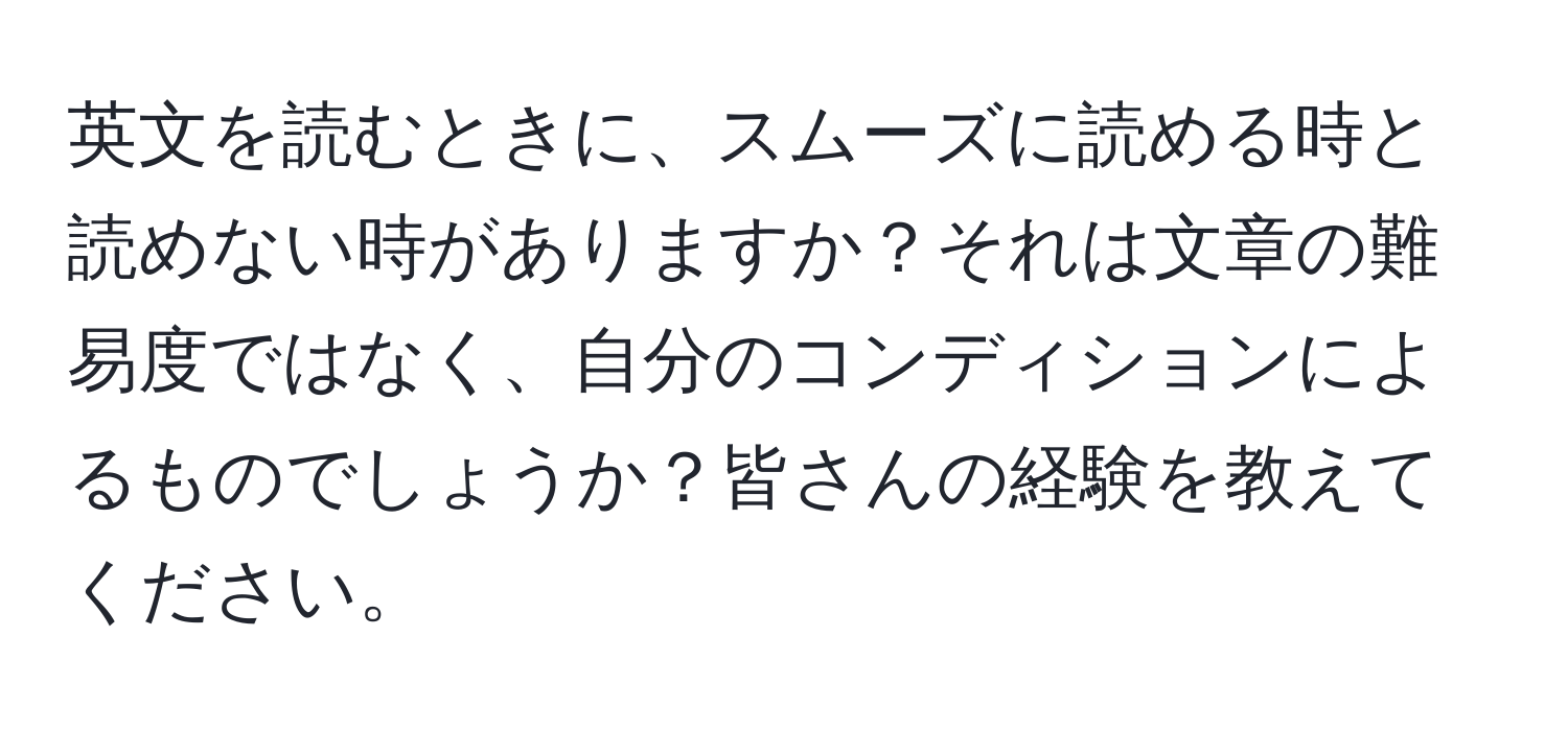 英文を読むときに、スムーズに読める時と読めない時がありますか？それは文章の難易度ではなく、自分のコンディションによるものでしょうか？皆さんの経験を教えてください。