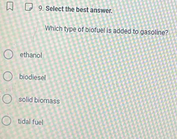 Select the best answer.
Which type of biofuel is added to gasoline?
ethanol
biodiesel
solid biomass
tidal fuel