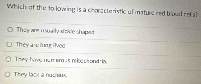 Which of the following is a characteristic of mature red blood cells?
They are usually sickle shaped
They are long lived
They have numerous mitochondria.
They lack a nucleus.