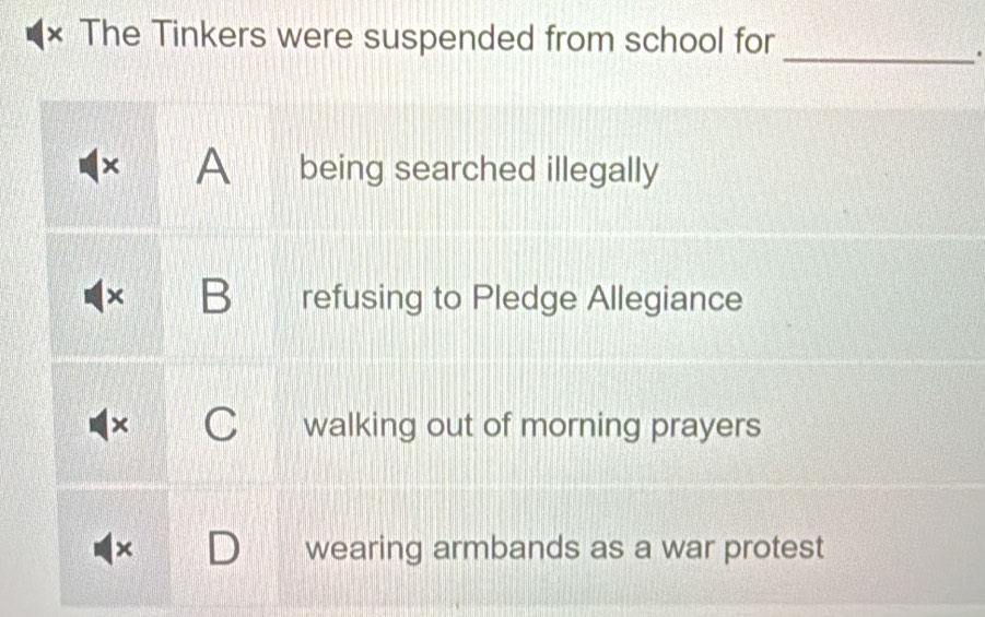 × The Tinkers were suspended from school for
_.
A being searched illegally
B refusing to Pledge Allegiance
you walking out of morning prayers
× wearing armbands as a war protest