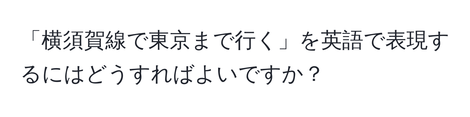 「横須賀線で東京まで行く」を英語で表現するにはどうすればよいですか？