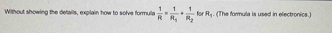 Without showing the details, explain how to solve formula  1/R =frac 1R_1+frac 1R_2 for R_1. (The formula is used in electronics.)