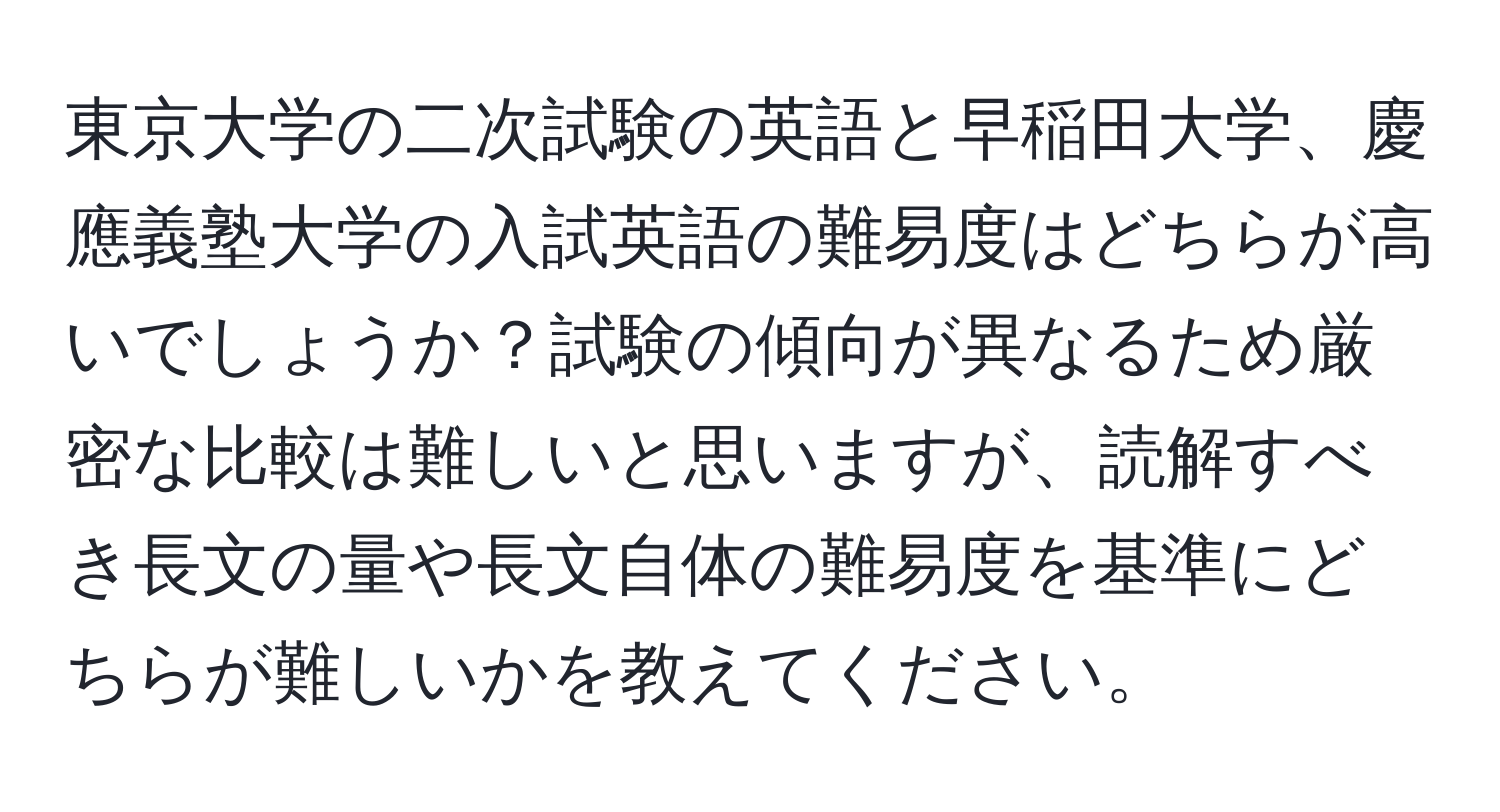 東京大学の二次試験の英語と早稲田大学、慶應義塾大学の入試英語の難易度はどちらが高いでしょうか？試験の傾向が異なるため厳密な比較は難しいと思いますが、読解すべき長文の量や長文自体の難易度を基準にどちらが難しいかを教えてください。