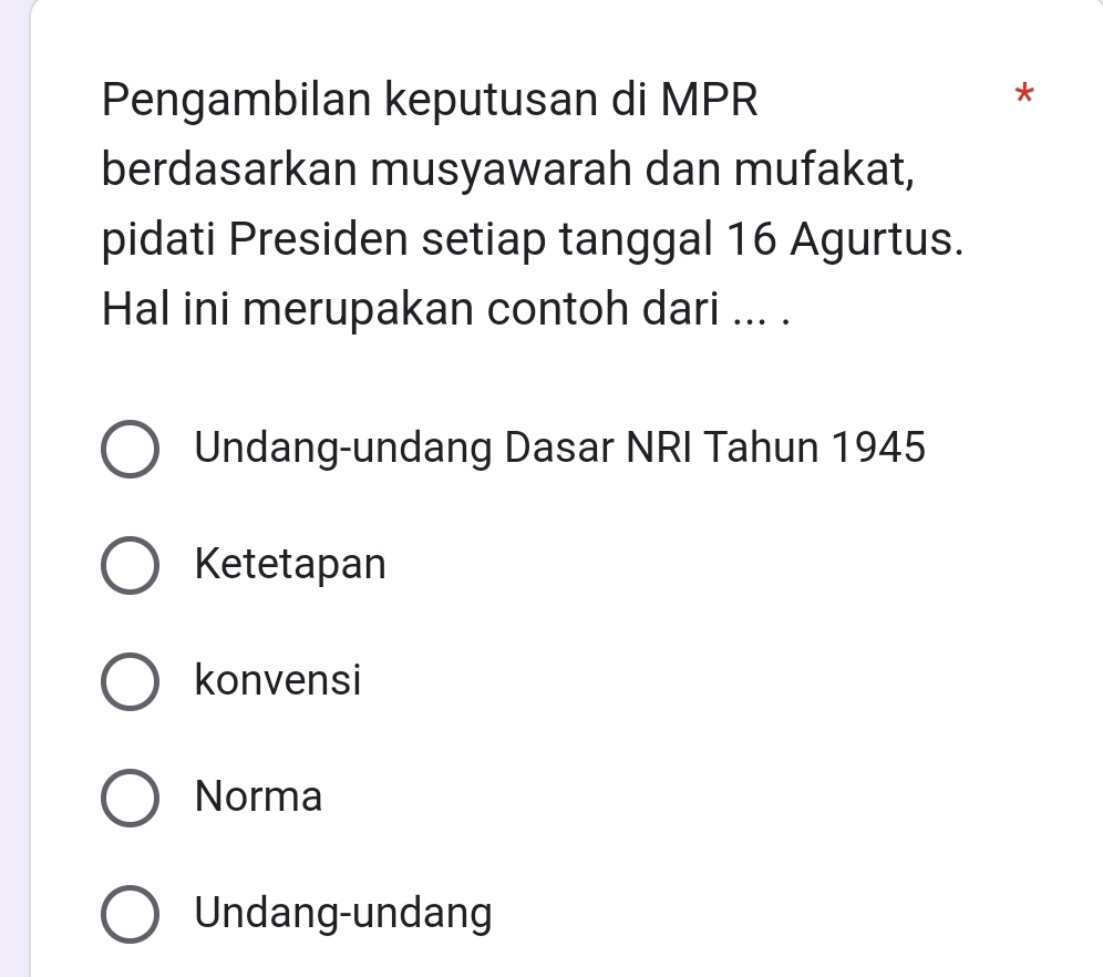 Pengambilan keputusan di MPR
*
berdasarkan musyawarah dan mufakat,
pidati Presiden setiap tanggal 16 Agurtus.
Hal ini merupakan contoh dari ... .
Undang-undang Dasar NRI Tahun 1945
Ketetapan
konvensi
Norma
Undang-undang