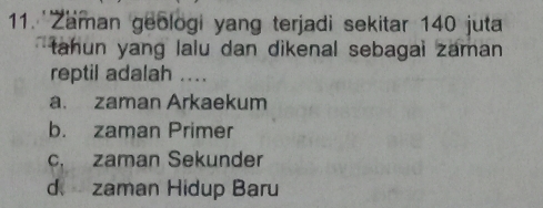 'Zaman geologi yang terjadi sekitar 140 juta
tahun yang lalu dan dikenal sebagai zaman 
reptil adalah ....
a. zaman Arkaekum
b. zaman Primer
c. zaman Sekunder
d zaman Hidup Baru