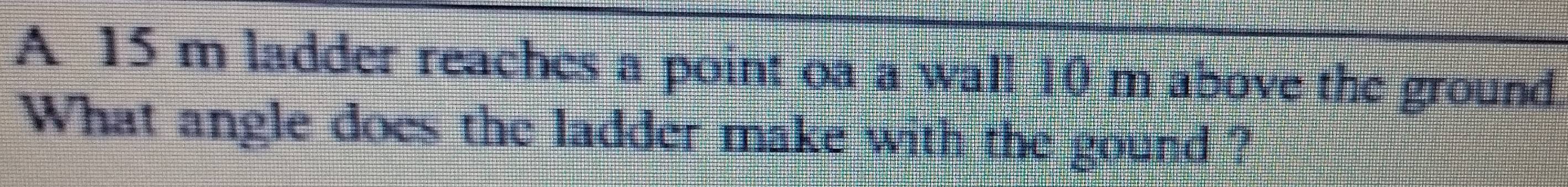 A 15 m ladder reaches a point oa a wall 10 m above the ground. 
What angle does the ladder make with the gound ?